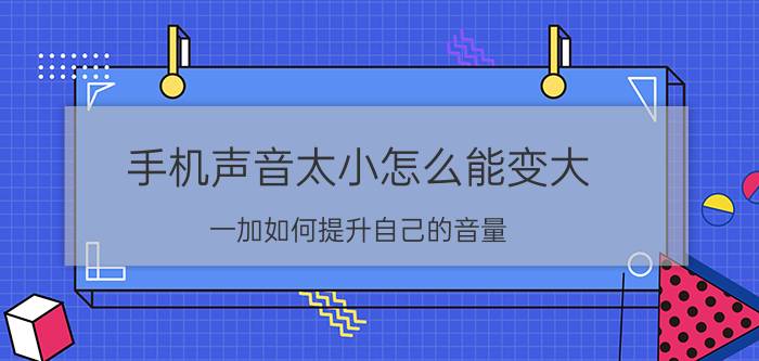 手机声音太小怎么能变大 一加如何提升自己的音量？